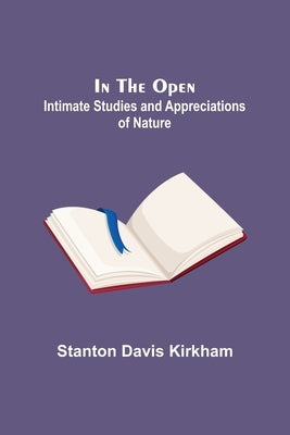 In the Open; Intimate Studies and Appreciations of Nature by Davis Kirkham, Stanton