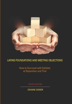 Laying Foundations and Meeting Objections: How to Succeed with Exhibits at Deposition and Trial by Siemer, Deanne