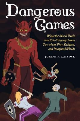 Dangerous Games: What the Moral Panic Over Role-Playing Games Says about Play, Religion, and Imagined Worlds by Laycock, Joseph P.