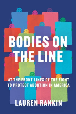 Bodies on the Line: At the Front Lines of the Fight to Protect Abortion in America by Rankin, Lauren