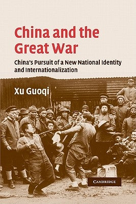 China and the Great War: China's Pursuit of a New National Identity and Internationalization by Xu, Guoqi