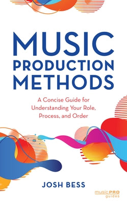 Music Production Methods: A Concise Guide for Understanding Your Role, Process, and Order by Bess, Josh
