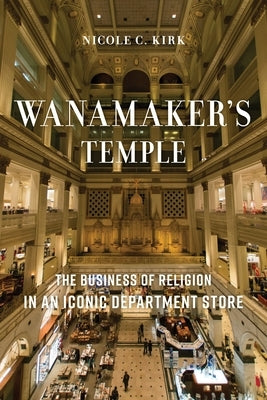 Wanamaker's Temple: The Business of Religion in an Iconic Department Store by Kirk, Nicole C.