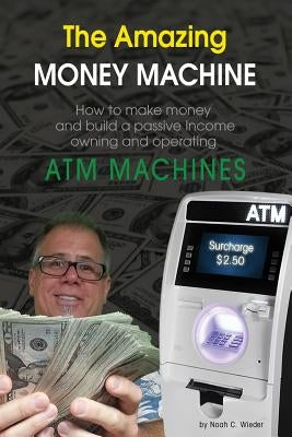 The Amazing Money Machine: How To Make Money and Build A Passive Income Owning and Operating ATM Machines by Wieder, Noah C.