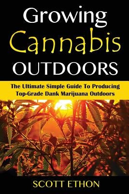 Cannabis: Growing Cannabis Outdoors: The Ultimate Simple Guide To Producing Top-Grade Dank Marijuana Outdoors by Ethon, Scott