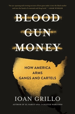Blood Gun Money: How America Arms Gangs and Cartels by Grillo, Ioan
