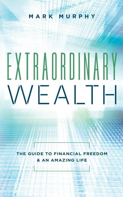 Extraordinary Wealth: The Guide To Financial Freedom & An Amazing Life by Murphy, Mark