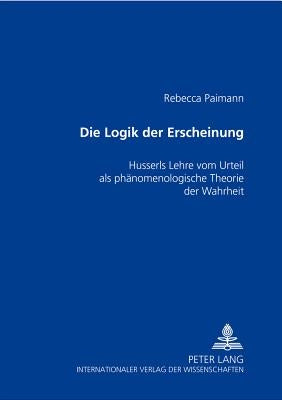 Die Logik der Erscheinung; Husserls Lehre vom Urteil als phänomenologische Theorie der Wahrheit by Paimann, Rebecca