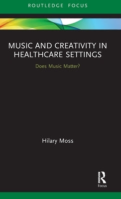Music and Creativity in Healthcare Settings: Does Music Matter? by Moss, Hilary
