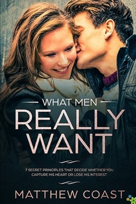 What Men REALLY Want: 7 Secret Principle That Decide Whether You Capture His Heart Or Lose His Interest by Coast, Matthew