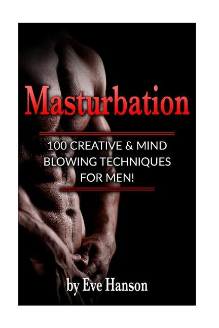 Masturbation: 100 Creative & Mind Blowing Techniques for Men by Hanson, Eve