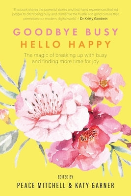 Goodbye Busy, Hello Happy: The magic of breaking up with busy and finding more time for joy by Mitchell, Peace