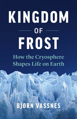 Kingdom of Frost: How the Cryosphere Shapes Life on Earth by Vassnes, Bj&#248;rn