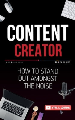 Content Creator: How To Stand Out Amongst The Noise by Looring, Myra E.