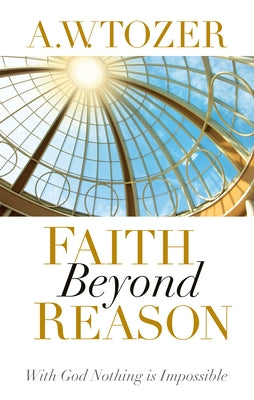 Faith Beyond Reason: With God Nothing Is Impossible by Tozer, A. W.