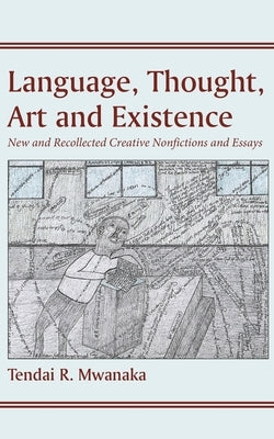 Language, Thought, Art and Existence: New and Recollected Creative Nonfictions and Essays:: New and Recollected Creative Nonfictions and Essays by Mwanaka, Tendai R.