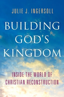 Building God's Kingdom: Inside the World of Christian Reconstruction by Ingersoll, Julie J.