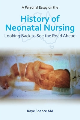 A Personal Essay on the History of Neonatal Nursing: Looking Back to See the Road Ahead by Spence, Kaye