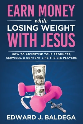 Earn Money While Losing Weight With Jesus: How To Advertise Your Products, Services, and Content Like the Big Players: How To Advertise Your by Baldega, Edward J.