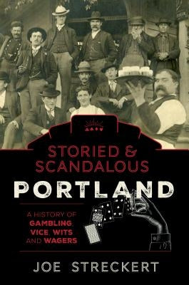 Storied & Scandalous Portland, Oregon: A History of Gambling, Vice, Wits, and Wagers by Streckert, Joe