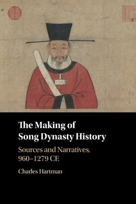 The Making of Song Dynasty History: Sources and Narratives, 960-1279 Ce by Hartman, Charles