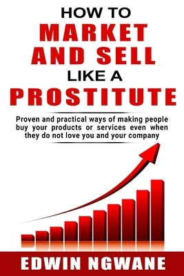 How to Market and Sell Like a Prostitute: Proven and practical ways of making people buy your products or services, even when they do not love you and by Ngwane, Edwin