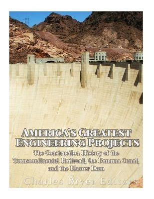 America's Greatest Engineering Projects: The Construction History of the Transcontinental Railroad, the Panama Canal, and the Hoover Dam by Charles River Editors