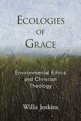 Ecologies of Grace: Environmental Ethics and Christian Theology by Jenkins, Willis