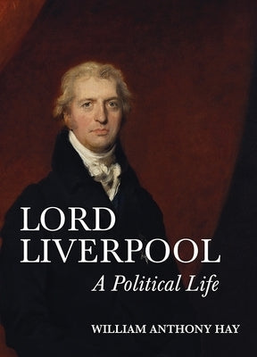 Lord Liverpool: A Political Life by Hay, William Anthony