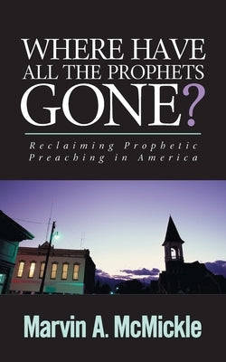Where Have All the Prophets Gone: Reclaiming Prophetic Preaching in America by McMickle, Marvin a.