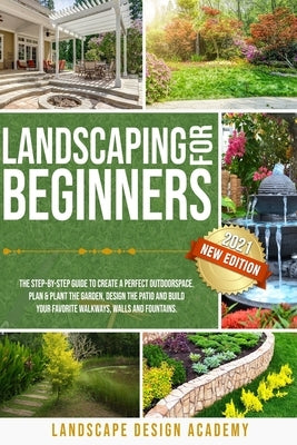 Landscaping for Beginners: The Step-By-Step Guide to Create a Perfect Outdoorspace. Plan & Plant the Garden, Design the Patio and Build Your Favo by , Landscape Design Academy