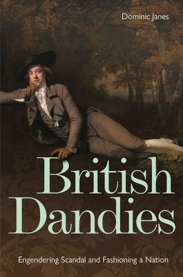 British Dandies: Engendering Scandal and Fashioning a Nation by Janes, Dominic