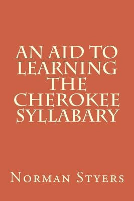 An Aid to Learning the Cherokee Syllabary by Styers Ph. D., Norman