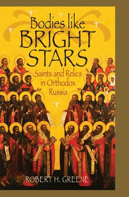 Bodies Like Bright Stars: Saints and Relics in Orthodox Russia by Greene, Robert H.
