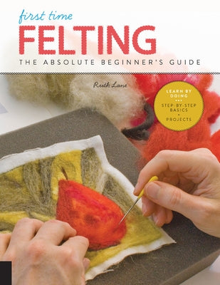 First Time Felting: The Absolute Beginner's Guide - Learn by Doing * Step-By-Step Basics + Projects by Lane, Ruth