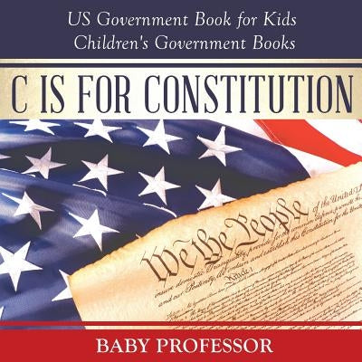 C is for Constitution - US Government Book for Kids Children's Government Books by Baby Professor