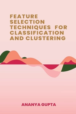 Feature Selection Techniques for Classification and Clustering by Gupta, Ananya