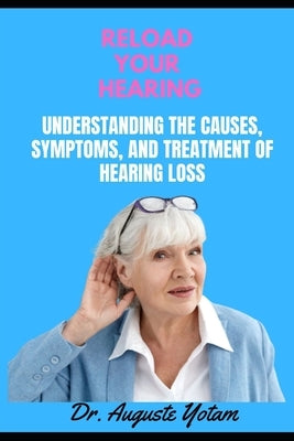 Reload Your Hearing: Understanding the Causes, Symptoms, and Treatment of Hearing Loss by Yotam, Auguste