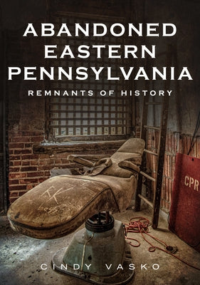 Abandoned Eastern Pennsylvania: Remnants of History by Vasko, Cindy