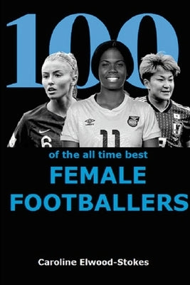 100 of The All Time Best FEMALE FOOTBALLERS by Elwood-Stokes, Caroline