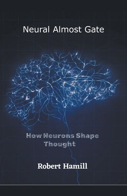 Neural Almost Gate How Neurons Shape Thought by Hamill, Robert