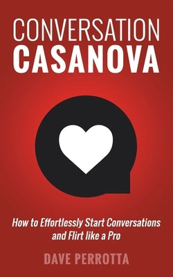 Conversation Casanova: How to Effortlessly Start Conversations and Flirt Like a Pro by Perrotta, Dave