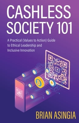 Cashless Society 101: A Practical (Values to Action) Guide to Ethical Leadership and Inclusive Innovation by Asingia, Brian