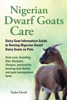 Nigerian Dwarf Goats Care: Dairy Goat Information Guide to Raising Nigerian Dwarf Dairy Goats as Pets. Goat care, breeding, diet, diseases, lifes by David, Taylor