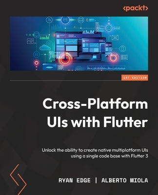 Cross Platform UIs with Flutter: Unlock the ability to create native multiplatform UIs using a single code base with Flutter 3 by Edge, Ryan