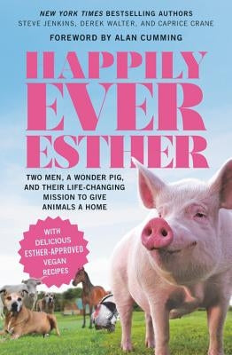 Happily Ever Esther: Two Men, a Wonder Pig, and Their Life-Changing Mission to Give Animals a Home by Jenkins, Steve