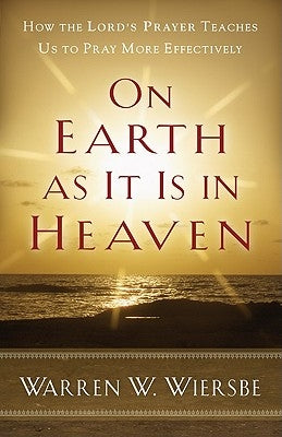 On Earth as It Is in Heaven: How the Lord's Prayer Teaches Us to Pray More Effectively by Wiersbe, Warren W.