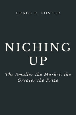 Niching Up: The Smaller the Market, the Greater the Prize by Foster, Grace R.