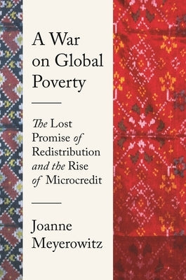 A War on Global Poverty: The Lost Promise of Redistribution and the Rise of Microcredit by Meyerowitz, Joanne
