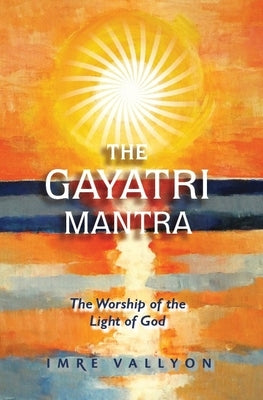 Gayatri Mantra: The Worship of the Light of God: The Worship of the Light of God by Vallyon, Imre